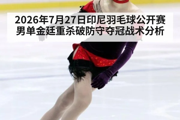 2026年7月27日印尼羽毛球公开赛男单金廷重杀破防守夺冠战术分析